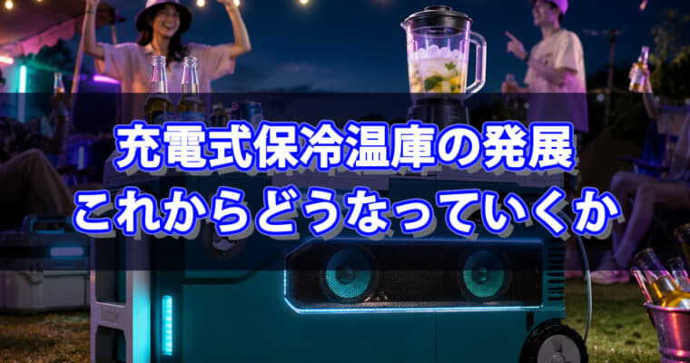 充電式保冷温庫の発展の系譜、今後の電動工具保冷温庫はどうなっていくか【電動工具コラム】