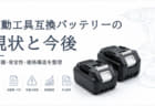 電動工具互換バッテリーの現状と今後　―合法でも安全とは限らない市場の課題